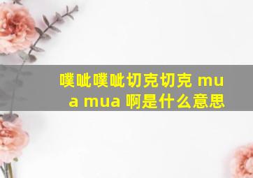 噗呲噗呲切克切克 mua mua 啊是什么意思